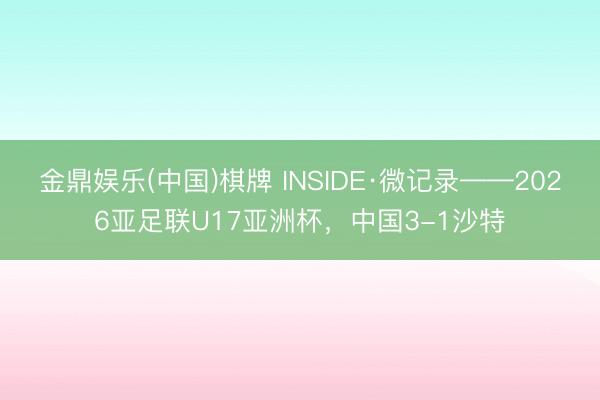 金鼎娱乐(中国)棋牌 INSIDE·微记录——2026亚足联U17亚洲杯，中国3-1沙特