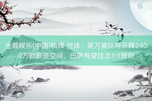 金鼎娱乐(中国)棋牌 世体：莱万离队将开释2400万欧薪资空间，巴萨有望挂念1:1规则