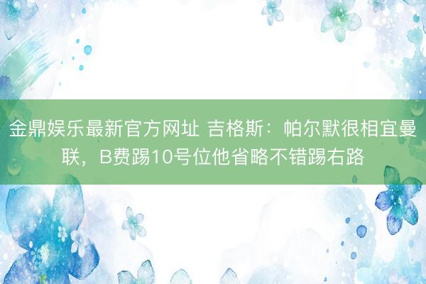 金鼎娱乐最新官方网址 吉格斯：帕尔默很相宜曼联，B费踢10号位他省略不错踢右路