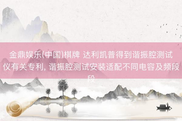 金鼎娱乐(中国)棋牌 达利凯普得到谐振腔测试仪有关专利， 谐振腔测试安装适配不同电容及频段
