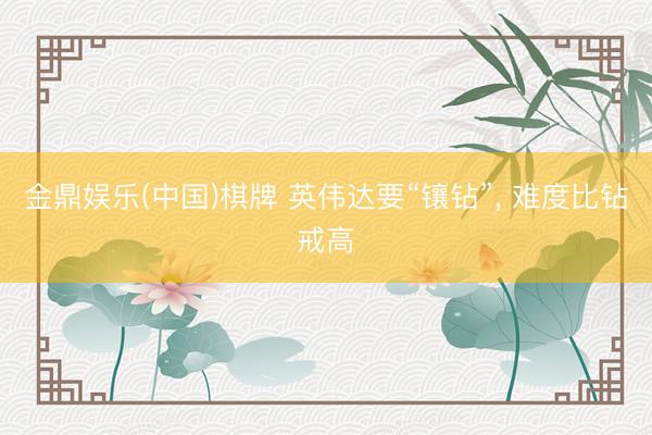 金鼎娱乐(中国)棋牌 英伟达要“镶钻”, 难度比钻戒高