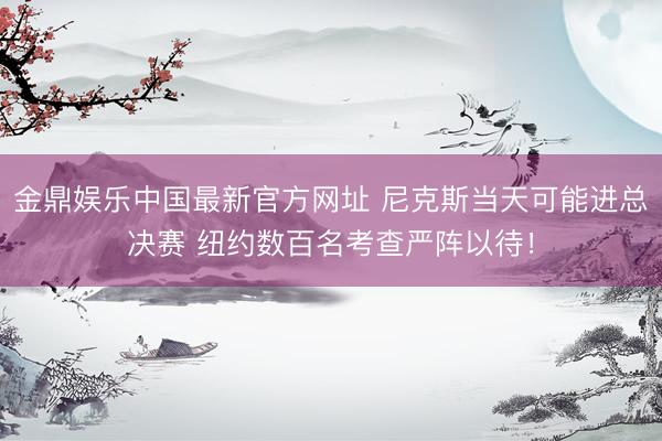 金鼎娱乐中国最新官方网址 尼克斯当天可能进总决赛 纽约数百名