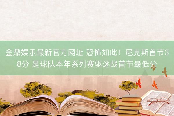 金鼎娱乐最新官方网址 恐怖如此！尼克斯首节38分 是球队本年系列