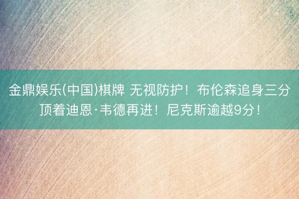 金鼎娱乐(中国)棋牌 无视防护！布伦森追身三分顶着迪恩·韦德再进