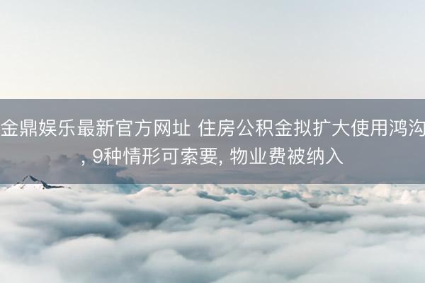 金鼎娱乐最新官方网址 住房公积金拟扩大使用鸿沟, 9种情形可索要, 物业费被纳入