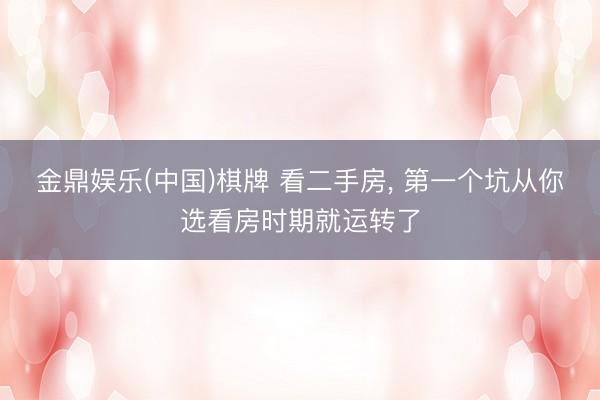 金鼎娱乐(中国)棋牌 看二手房, 第一个坑从你选看房时期就运转了