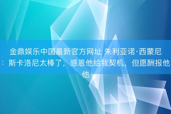 金鼎娱乐中国最新官方网址 朱利亚诺·西蒙尼：斯卡洛尼太棒了，感恩他给我契机，但愿酬报他