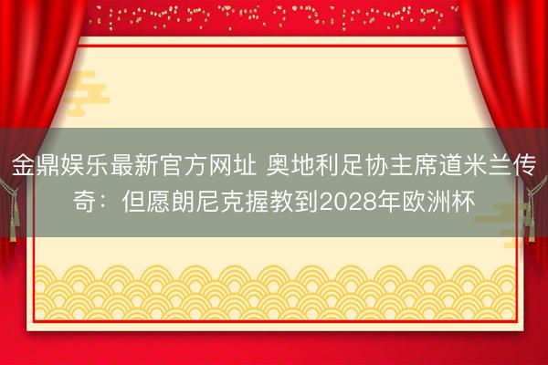 金鼎娱乐最新官方网址 奥地利足协主席道米兰传奇：但愿朗尼克握教到2028年欧洲杯