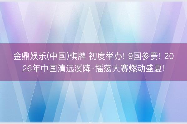 金鼎娱乐(中国)棋牌 初度举办! 9国参赛! 2026年中国清远溪降·摇荡大赛燃动盛夏!