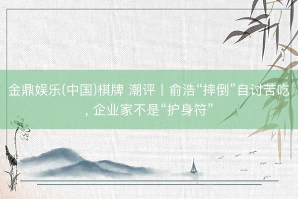 金鼎娱乐(中国)棋牌 潮评丨俞浩“摔倒”自讨苦吃， 企业家不是“护身符”