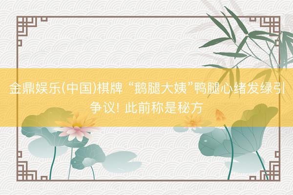 金鼎娱乐(中国)棋牌 “鹅腿大姨”鸭腿心绪发绿引争议! 此前称是秘方