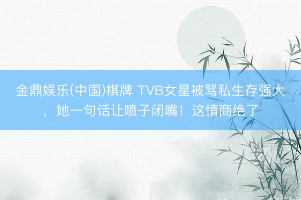 金鼎娱乐(中国)棋牌 TVB女星被骂私生存强大，她一句话让喷子闭嘴！这情商绝了