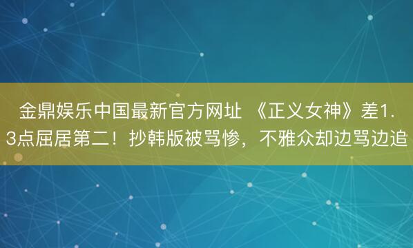 金鼎娱乐中国最新官方网址 《正义女神》差1.3点屈居第二！抄韩版被骂惨，不雅众却边骂边追