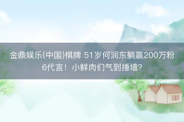 金鼎娱乐(中国)棋牌 51岁何润东躺赢200万粉6代言！小鲜肉们气到捶墙？