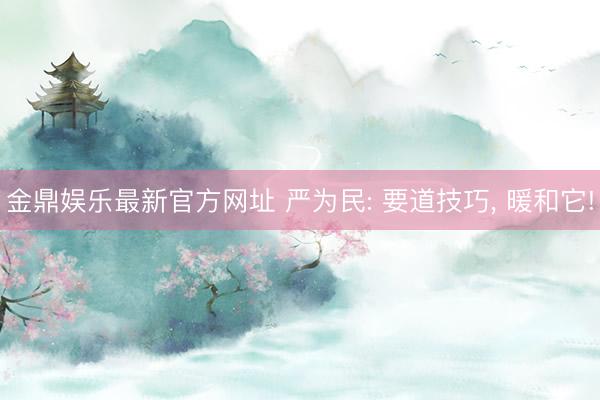 金鼎娱乐最新官方网址 严为民: 要道技巧， 暖和它!