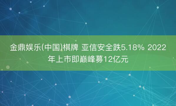 金鼎娱乐(中国)棋牌 亚信安全跌5.18% 2022年上市即巅峰募12亿元