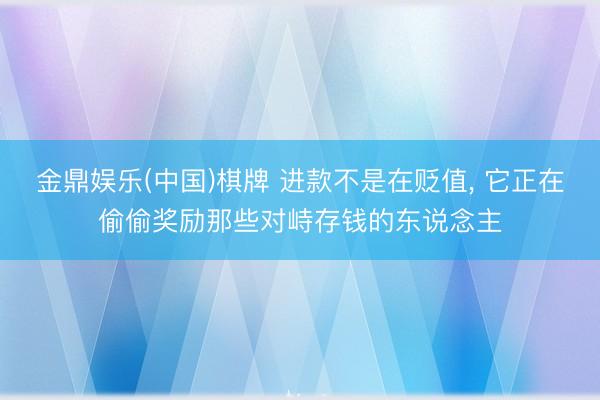 金鼎娱乐(中国)棋牌 进款不是在贬值， 它正在偷偷奖励那些对峙存钱的东说念主