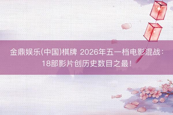 金鼎娱乐(中国)棋牌 2026年五一档电影混战：18部影片创历史数目之最！