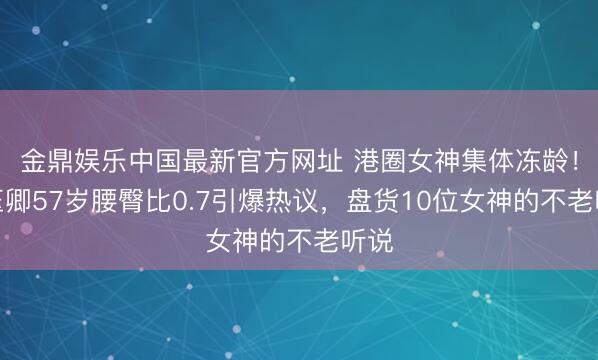 金鼎娱乐中国最新官方网址 港圈女神集体冻龄！叶玉卿57岁腰臀比0.7引爆热议，盘货10位女神的不老听说