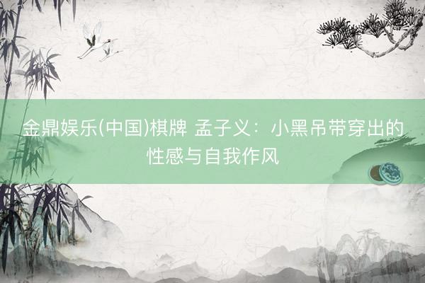 金鼎娱乐(中国)棋牌 孟子义:小黑吊带穿出的性感与自我作风