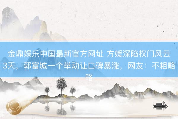 金鼎娱乐中国最新官方网址 方媛深陷权门风云3天，郭富城一个举动让口碑暴涨，网友：不粗略