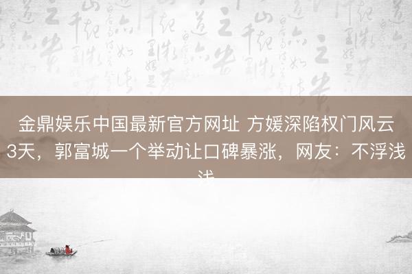 金鼎娱乐中国最新官方网址 方媛深陷权门风云3天，郭富城一个举动让口碑暴涨，网友：不浮浅