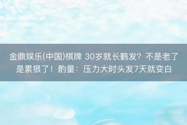 金鼎娱乐(中国)棋牌 30岁就长鹤发?不是老了是累狠了!酌量:压力大时头发7天就变白