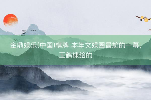 金鼎娱乐(中国)棋牌 本年文娱圈最尬的一幕，王鹤棣给的