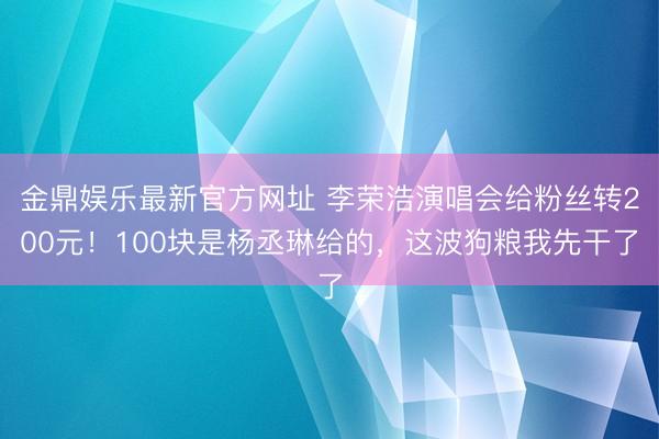 金鼎娱乐最新官方网址 李荣浩演唱会给粉丝转200元！100块是杨丞琳给的，这波狗粮我先干了