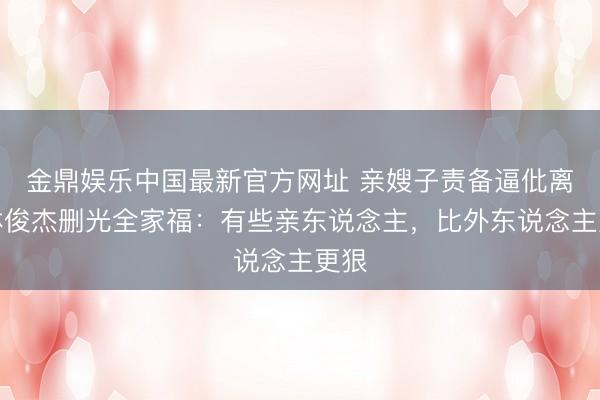 金鼎娱乐中国最新官方网址 亲嫂子责备逼仳离!林俊杰删光全家福:有些亲东说念主,比外东说念主更狠