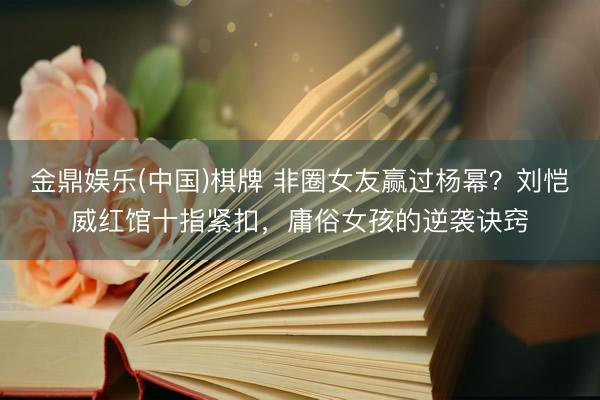 金鼎娱乐(中国)棋牌 非圈女友赢过杨幂?刘恺威红馆十指紧扣,庸俗女孩的逆袭诀窍