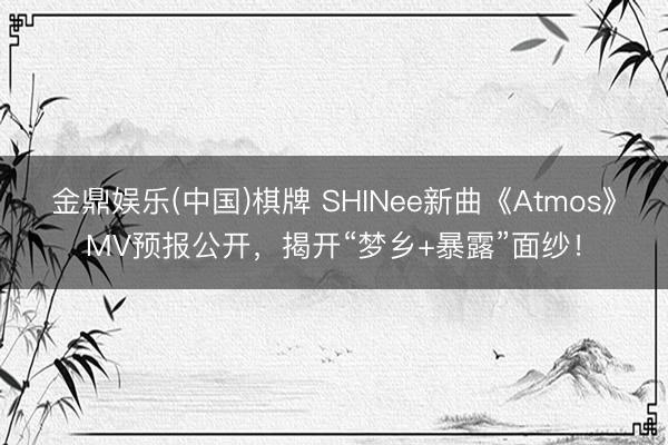金鼎娱乐(中国)棋牌 SHINee新曲《Atmos》MV预报公开，揭开“梦乡+暴露”面纱！