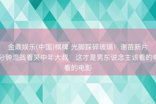 金鼎娱乐(中国)棋牌 光脚踩碎玻璃!谢苗新片16分钟混战看哭中年大叔:这才是男东说念主该看的电影