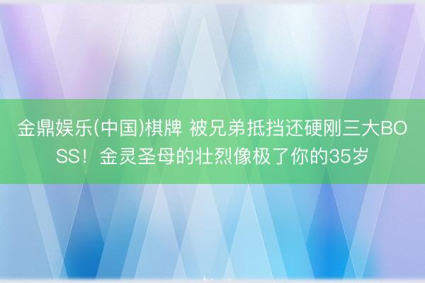 金鼎娱乐(中国)棋牌 被兄弟抵挡还硬刚三大BOSS！金灵圣母的壮烈像极了你的35岁