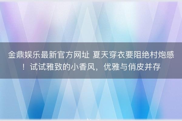 金鼎娱乐最新官方网址 夏天穿衣要阻绝村炮感!试试雅致的小香风,优雅与俏皮并存