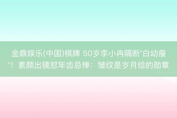 金鼎娱乐(中国)棋牌 50岁李小冉隔断'白幼瘦'！素颜出镜怼年齿忌惮：皱纹是岁月给的勋章