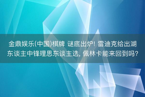 金鼎娱乐(中国)棋牌 谜底出炉! 雷迪克给出湖东谈主中锋理思东谈主选， 佩林卡能来回到吗?