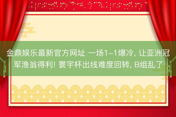 金鼎娱乐最新官方网址 一场1-1爆冷， 让亚洲冠军渔翁得利! 寰宇杯出线难度回转， B组乱了