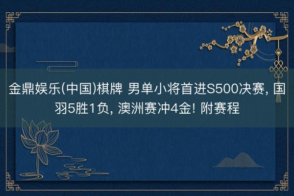 金鼎娱乐(中国)棋牌 男单小将首进S500决赛， 国羽5胜1负， 澳洲赛冲4金! 附赛程