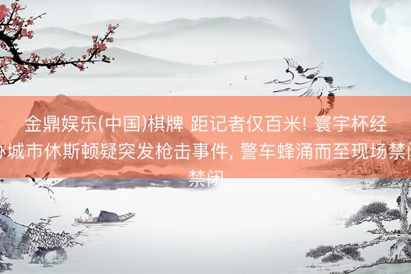 金鼎娱乐(中国)棋牌 距记者仅百米! 寰宇杯经办城市休斯顿疑突发枪击事件， 警车蜂涌而至现场禁闭