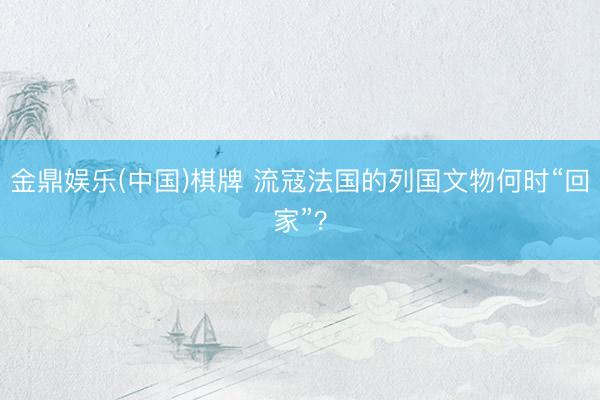 金鼎娱乐(中国)棋牌 流寇法国的列国文物何时“回家”?