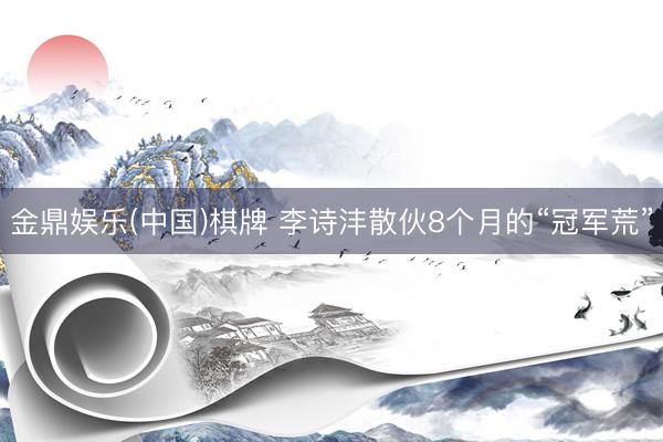 金鼎娱乐(中国)棋牌 李诗沣散伙8个月的“冠军荒”