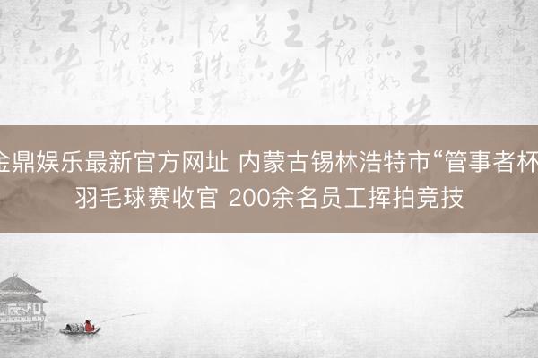 金鼎娱乐最新官方网址 内蒙古锡林浩特市“管事者杯”羽毛球赛收官 200余名员工挥拍竞技
