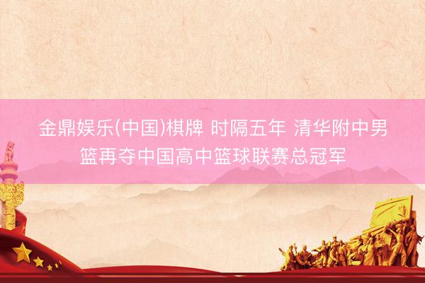 金鼎娱乐(中国)棋牌 时隔五年 清华附中男篮再夺中国高中篮球联赛总冠军