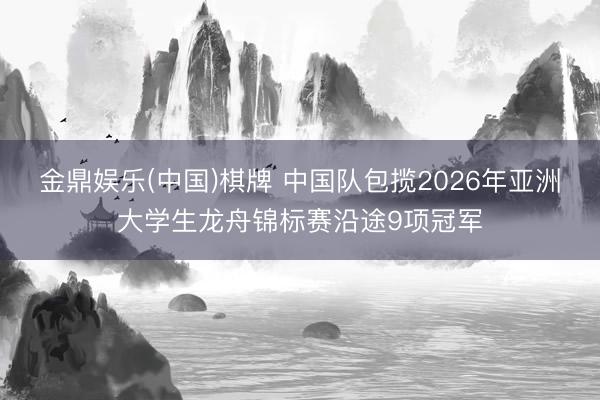 金鼎娱乐(中国)棋牌 中国队包揽2026年亚洲大学生龙舟锦标赛沿途9项冠军