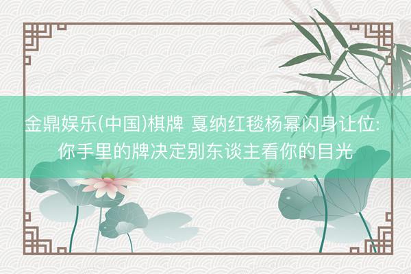 金鼎娱乐(中国)棋牌 戛纳红毯杨幂闪身让位: 你手里的牌决定别东谈主看你的目光