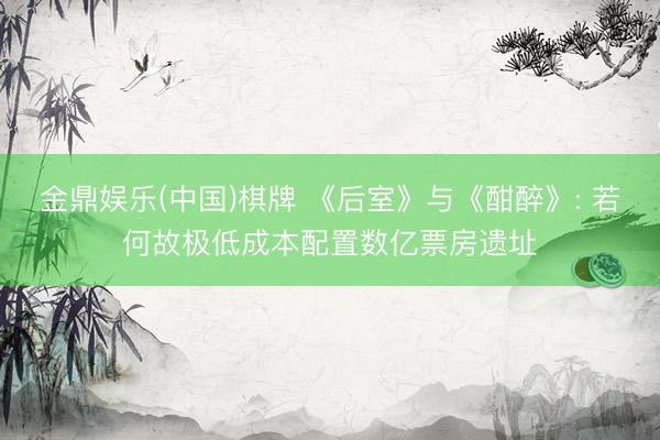 金鼎娱乐(中国)棋牌 《后室》与《酣醉》: 若何故极低成本配置数亿票房遗址