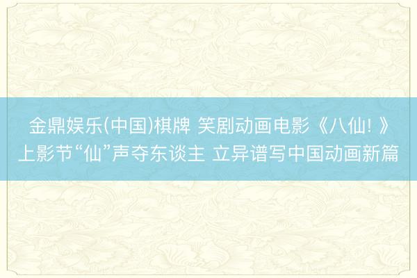 金鼎娱乐(中国)棋牌 笑剧动画电影《八仙! 》上影节“仙”声夺东谈主 立异谱写中国动画新篇