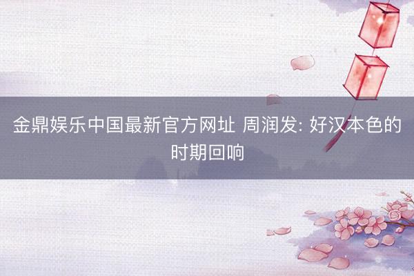 金鼎娱乐中国最新官方网址 周润发: 好汉本色的时期回响