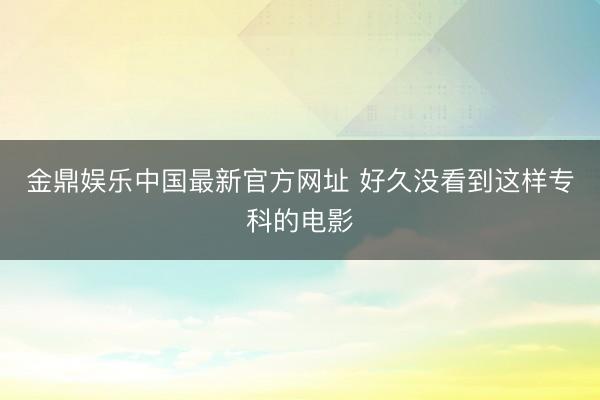 金鼎娱乐中国最新官方网址 好久没看到这样专科的电影